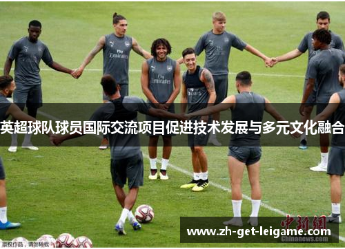 英超球队球员国际交流项目促进技术发展与多元文化融合