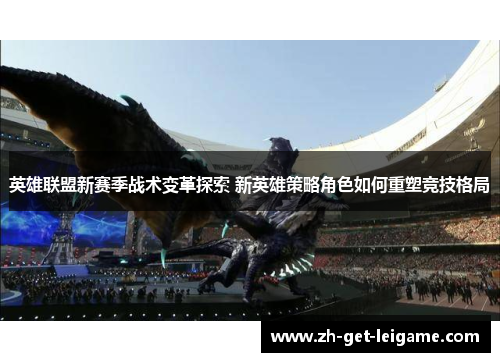 英雄联盟新赛季战术变革探索 新英雄策略角色如何重塑竞技格局