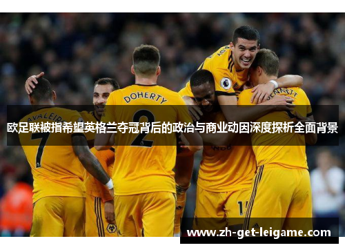 欧足联被指希望英格兰夺冠背后的政治与商业动因深度探析全面背景 欧足联被指希望英格兰夺冠背后的政治与商业动因深度探析全面背景