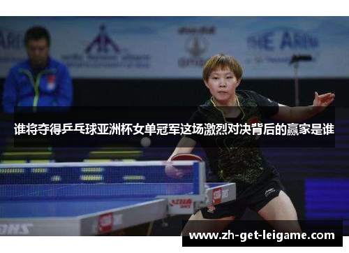 谁将夺得乒乓球亚洲杯女单冠军这场激烈对决背后的赢家是谁 谁将夺得乒乓球亚洲杯女单冠军这场激烈对决背后的赢家是谁