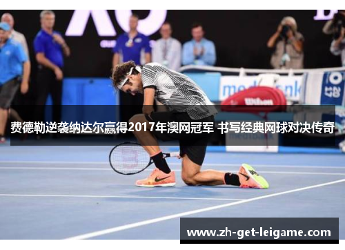 费德勒逆袭纳达尔赢得2017年澳网冠军 书写经典网球对决传奇