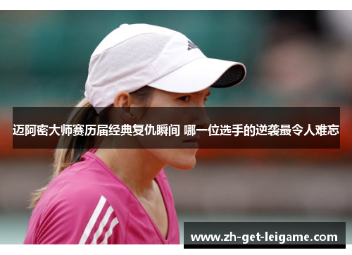 迈阿密大师赛历届经典复仇瞬间 哪一位选手的逆袭最令人难忘