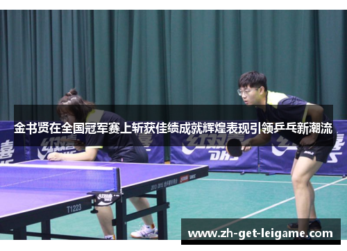 金书贤在全国冠军赛上斩获佳绩成就辉煌表现引领乒乓新潮流 金书贤在全国冠军赛上斩获佳绩成就辉煌表现引领乒乓新潮流