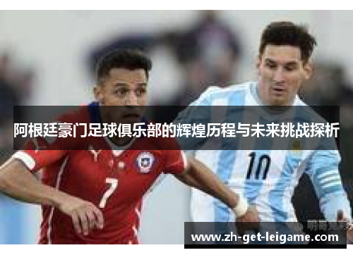 阿根廷豪门足球俱乐部的辉煌历程与未来挑战探析 阿根廷豪门足球俱乐部的辉煌历程与未来挑战探析