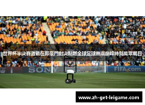 世界杯半決賽激戰在即豪門對決點燃全球足球熱潮巔峰時刻萬眾矚目 世界杯半決賽激戰在即豪門對決點燃全球足球熱潮巔峰時刻萬眾矚目