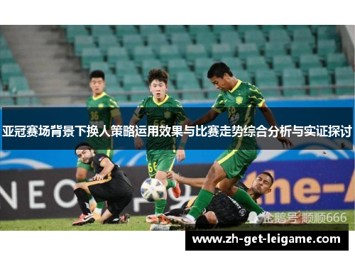 亚冠赛场背景下换人策略运用效果与比赛走势综合分析与实证探讨 亚冠赛场背景下换人策略运用效果与比赛走势综合分析与实证探讨
