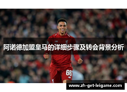 阿诺德加盟皇马的详细步骤及转会背景分析 阿诺德加盟皇马的详细步骤及转会背景分析
