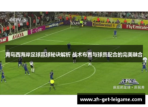 青岛西海岸足球赢球秘诀解析 战术布置与球员配合的完美融合