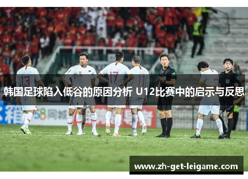 韩国足球陷入低谷的原因分析 U12比赛中的启示与反思 韩国足球陷入低谷的原因分析 U12比赛中的启示与反思