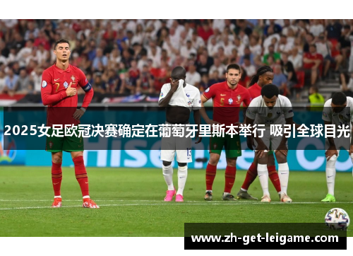 2025女足欧冠决赛确定在葡萄牙里斯本举行 吸引全球目光 2025女足欧冠决赛确定在葡萄牙里斯本举行 吸引全球目光
