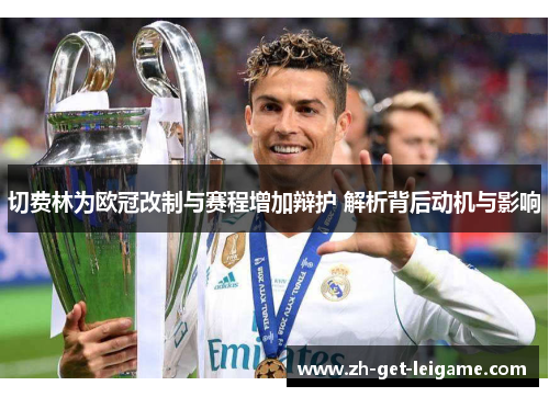 切费林为欧冠改制与赛程增加辩护 解析背后动机与影响 切费林为欧冠改制与赛程增加辩护 解析背后动机与影响