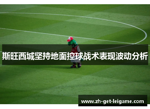 斯旺西城坚持地面控球战术表现波动分析 斯旺西城坚持地面控球战术表现波动分析