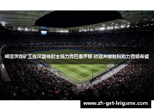 顿涅茨克矿工在汉堡临时主场力克巴塞罗那 欧冠关键胜利助力晋级希望 顿涅茨克矿工在汉堡临时主场力克巴塞罗那 欧冠关键胜利助力晋级希望