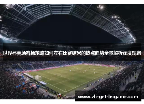世界杯赛场客场策略如何左右比赛结果的热点趋势全景解析深度观察