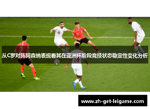 从C罗对阵阿森纳表现看其在亚洲杯阶段竞技状态稳定性变化分析