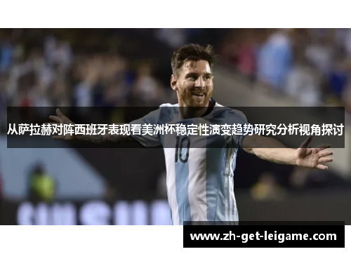 从萨拉赫对阵西班牙表现看美洲杯稳定性演变趋势研究分析视角探讨 从萨拉赫对阵西班牙表现看美洲杯稳定性演变趋势研究分析视角探讨