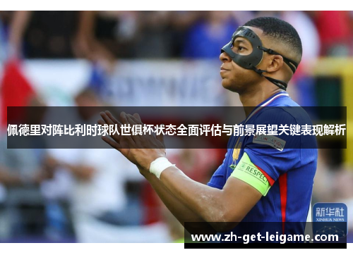 佩德里对阵比利时球队世俱杯状态全面评估与前景展望关键表现解析 佩德里对阵比利时球队世俱杯状态全面评估与前景展望关键表现解析