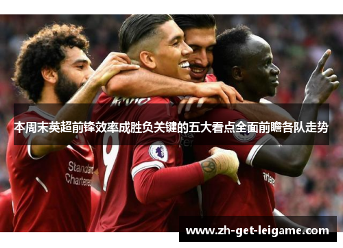本周末英超前锋效率成胜负关键的五大看点全面前瞻各队走势 本周末英超前锋效率成胜负关键的五大看点全面前瞻各队走势