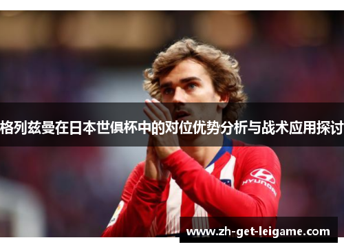 格列兹曼在日本世俱杯中的对位优势分析与战术应用探讨 格列兹曼在日本世俱杯中的对位优势分析与战术应用探讨
