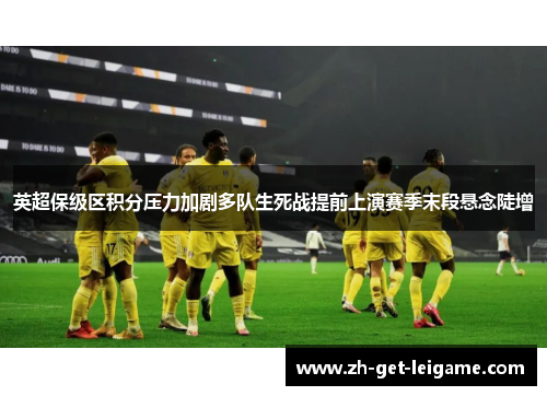 英超保级区积分压力加剧多队生死战提前上演赛季末段悬念陡增 英超保级区积分压力加剧多队生死战提前上演赛季末段悬念陡增