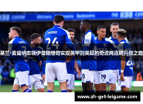 基兰·麦肯纳率领伊普斯维奇实现英甲到英超的奇迹两连跳升级之路 基兰·麦肯纳率领伊普斯维奇实现英甲到英超的奇迹两连跳升级之路