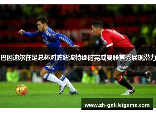 巴因迪尔在足总杯对阵纽波特郡时完成曼联首秀展现潜力 巴因迪尔在足总杯对阵纽波特郡时完成曼联首秀展现潜力